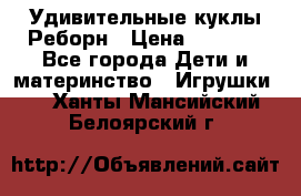 Удивительные куклы Реборн › Цена ­ 6 500 - Все города Дети и материнство » Игрушки   . Ханты-Мансийский,Белоярский г.